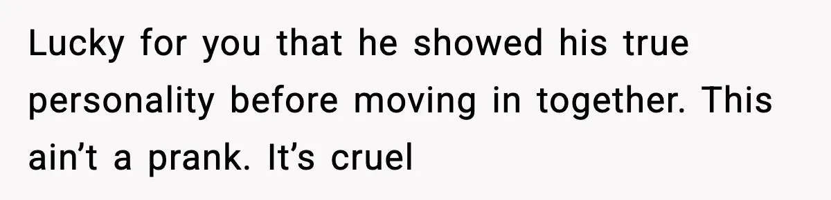 Lucky for you that he showed his true personality before moving in together. This ain’t a prank. It’s cruel
