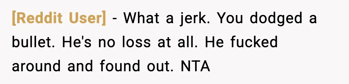 [Reddit User] − What a jerk. You dodged a bullet. He's no loss at all. He fucked around and found out. NTA