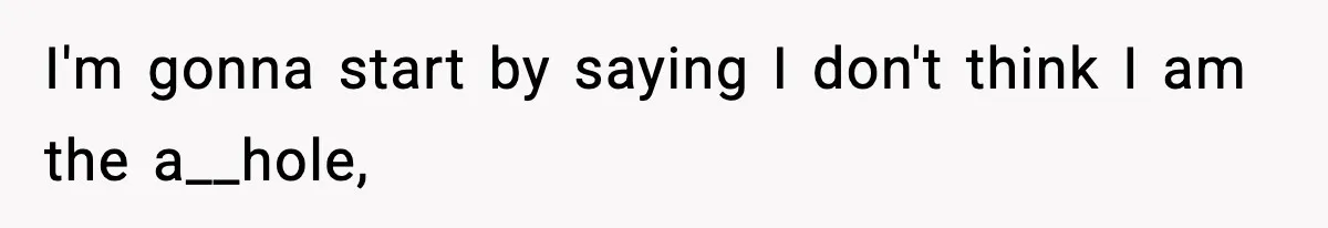 I'm gonna start by saying I don't think I am the a__hole,