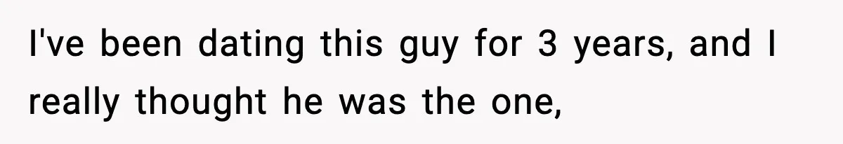 I've been dating this guy for 3 years, and I really thought he was the one,