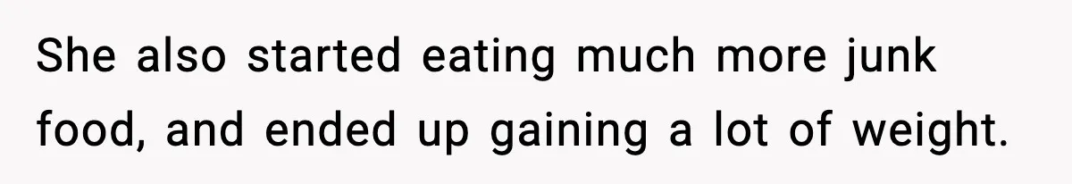 She also started eating much more junk food, and ended up gaining a lot of weight.