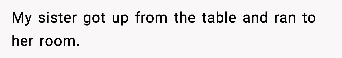 My sister got up from the table and ran to her room.