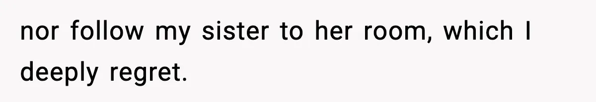 nor follow my sister to her room, which I deeply regret.