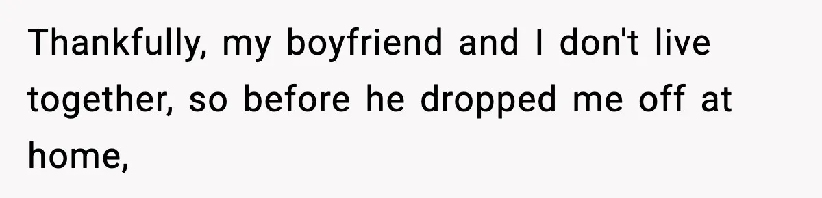 Thankfully, my boyfriend and I don't live together, so before he dropped me off at home,