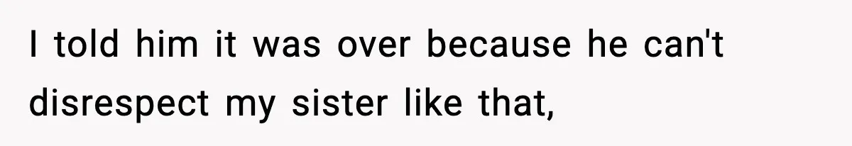 I told him it was over because he can't disrespect my sister like that,