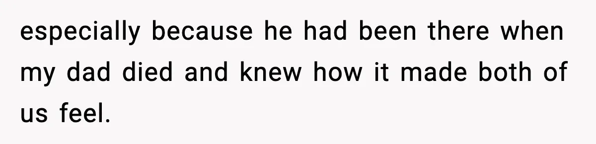 especially because he had been there when my dad died and knew how it made both of us feel.