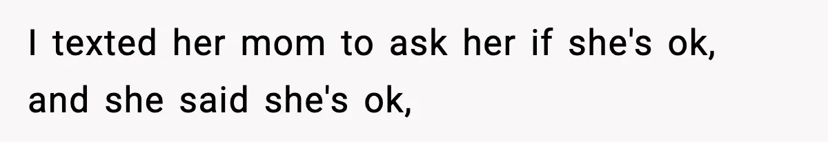 I texted her mom to ask her if she's ok, and she said she's ok,