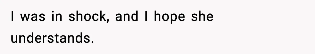 I was in shock, and I hope she understands.
