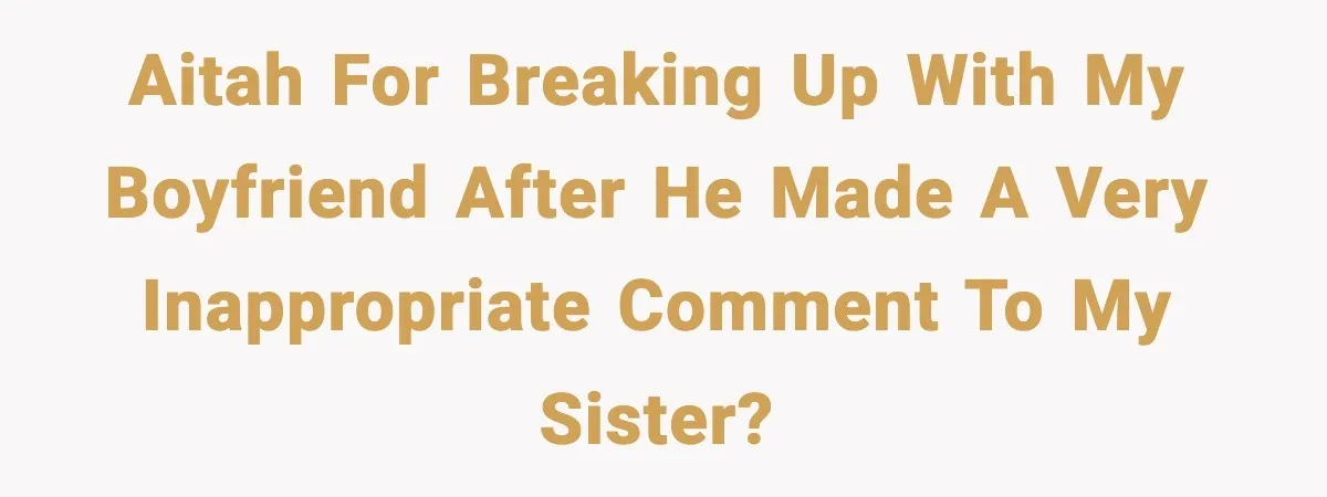 AITAH for breaking up with my boyfriend after he made a very inappropriate comment to my sister?