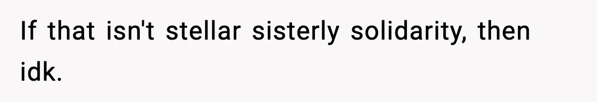 If that isn't stellar sisterly solidarity, then idk.
