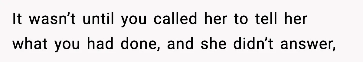 It wasn’t until you called her to tell her what you had done, and she didn’t answer,