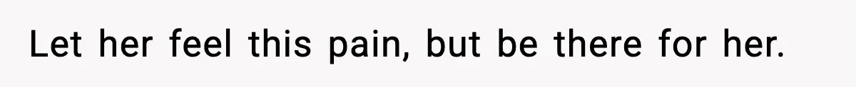 Let her feel this pain, but be there for her.