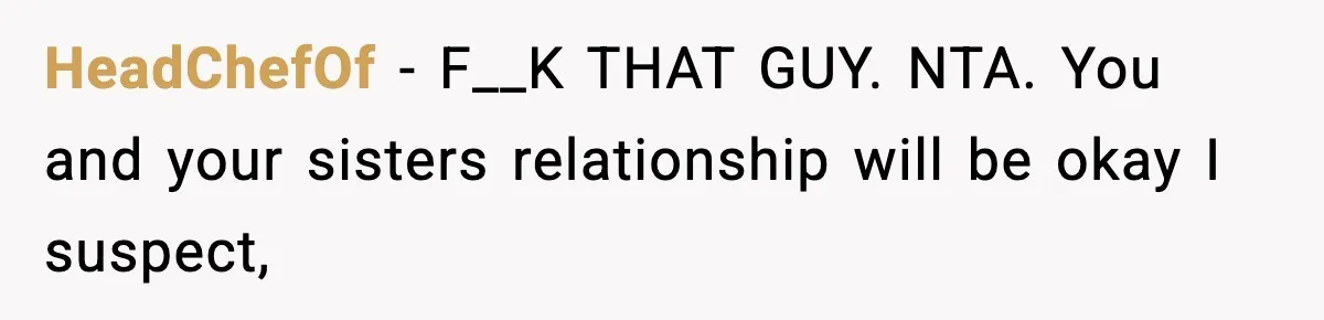 HeadChefOf − F__K THAT GUY. NTA. You and your sisters relationship will be okay I suspect,