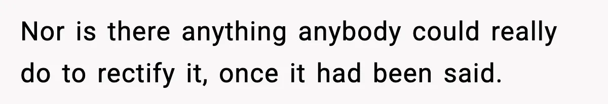 Nor is there anything anybody could really do to rectify it, once it had been said.