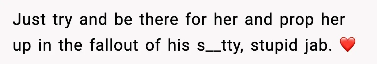 Just try and be there for her and prop her up in the fallout of his s__tty, stupid jab. ❤️