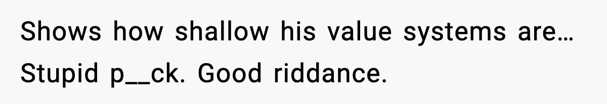 Shows how shallow his value systems are… Stupid p__ck. Good riddance.