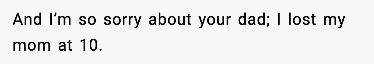 And I’m so sorry about your dad; I lost my mom at 10.