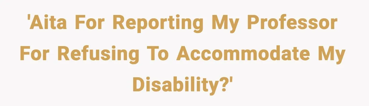 'AITA for reporting my professor for refusing to accommodate my disability?'