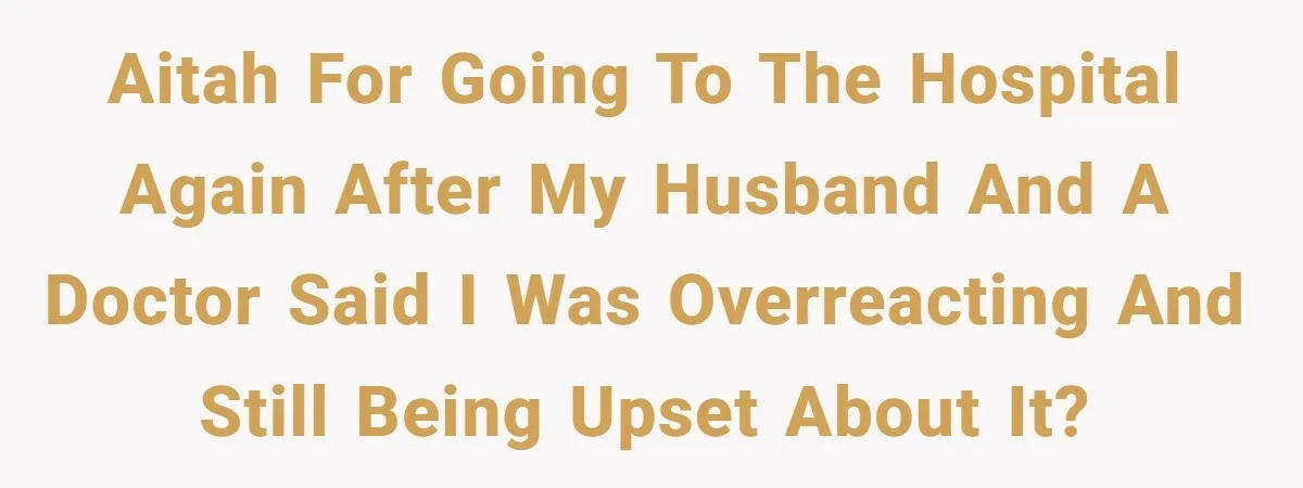 AITAH for going to the hospital again after my husband and a doctor said I was overreacting and still being upset about it?