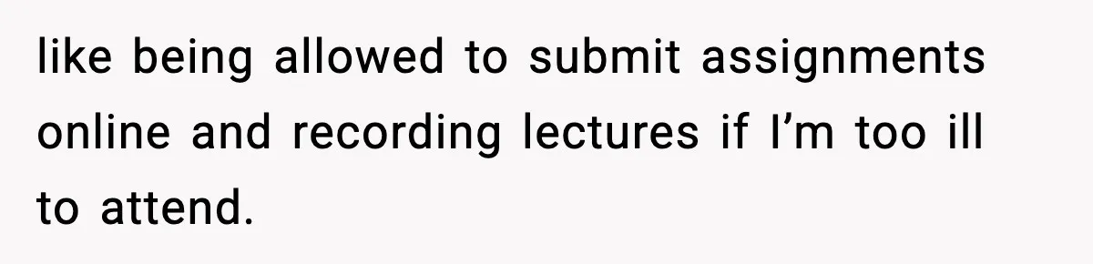 like being allowed to submit assignments online and recording lectures if I’m too ill to attend.