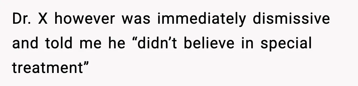 Dr. X however was immediately dismissive and told me he “didn’t believe in special treatment”
