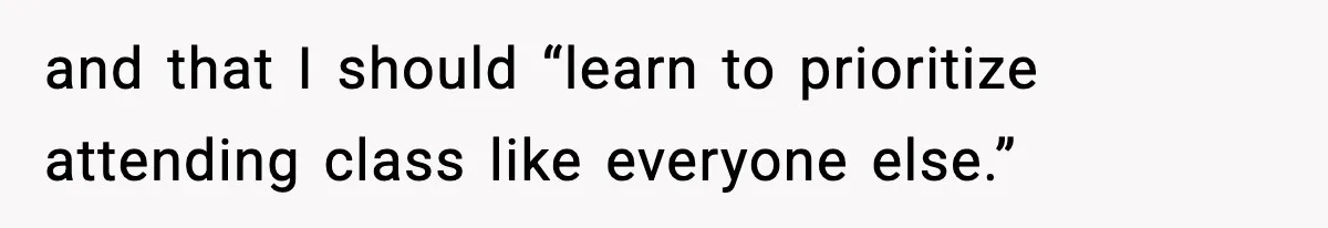 and that I should “learn to prioritize attending class like everyone else.”