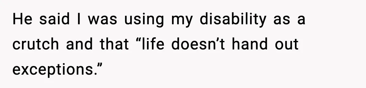 He said I was using my disability as a crutch and that “life doesn’t hand out exceptions.”