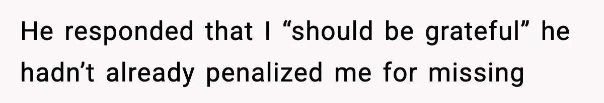 He responded that I “should be grateful” he hadn’t already penalized me for missing