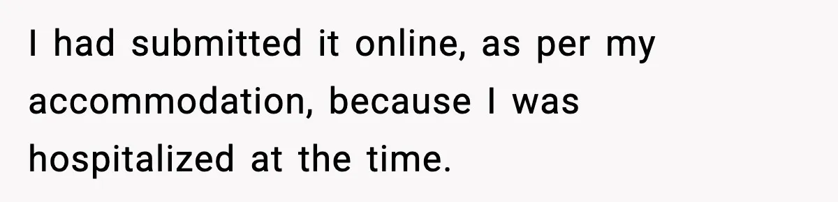 I had submitted it online, as per my accommodation, because I was hospitalized at the time.
