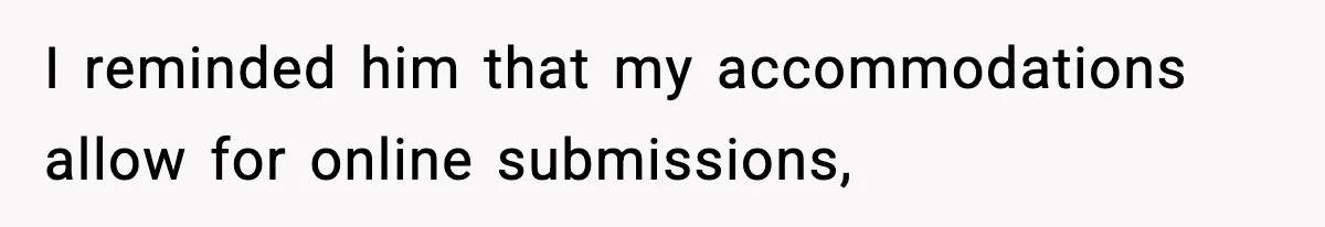 I reminded him that my accommodations allow for online submissions,