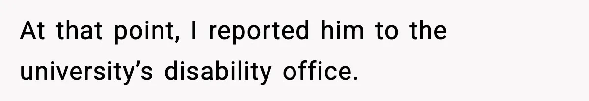 At that point, I reported him to the university’s disability office.