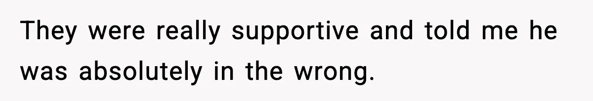 They were really supportive and told me he was absolutely in the wrong.
