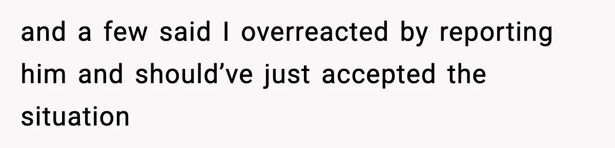 and a few said I overreacted by reporting him and should’ve just accepted the situation