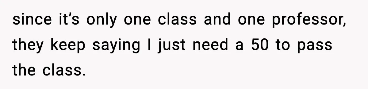 since it’s only one class and one professor, they keep saying I just need a 50 to pass the class.