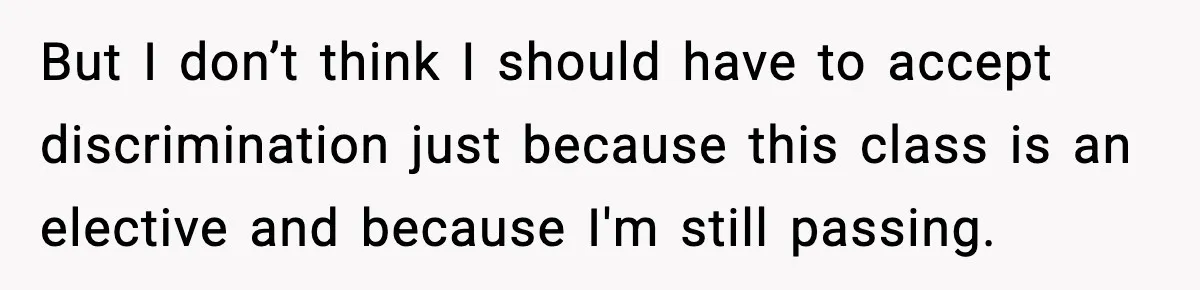 But I don’t think I should have to accept discrimination just because this class is an elective and because I'm still passing.