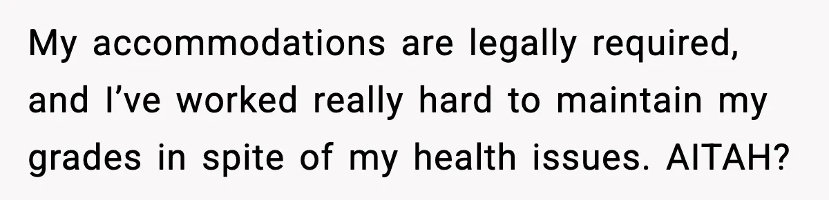 My accommodations are legally required, and I’ve worked really hard to maintain my grades in spite of my health issues. AITAH?
