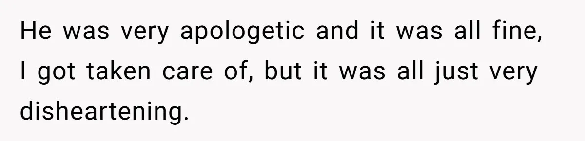 He was very apologetic and it was all fine, I got taken care of, but it was all just very disheartening.