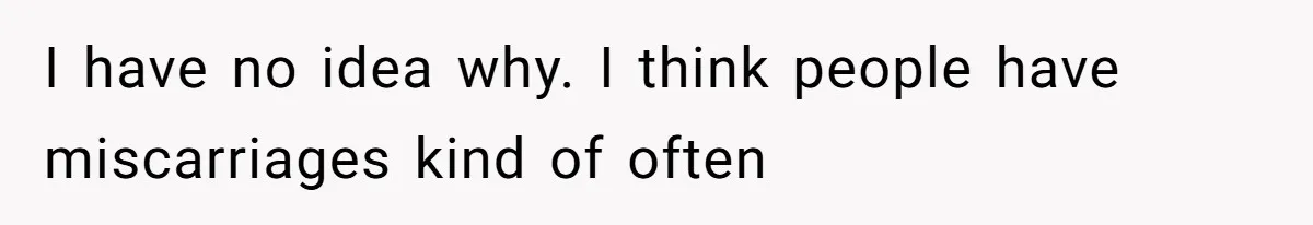 I have no idea why. I think people have miscarriages kind of often