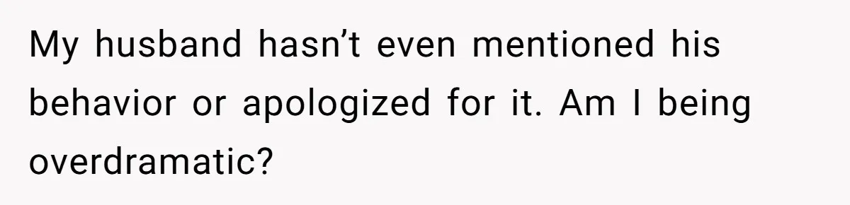My husband hasn’t even mentioned his behavior or apologized for it. Am I being overdramatic?