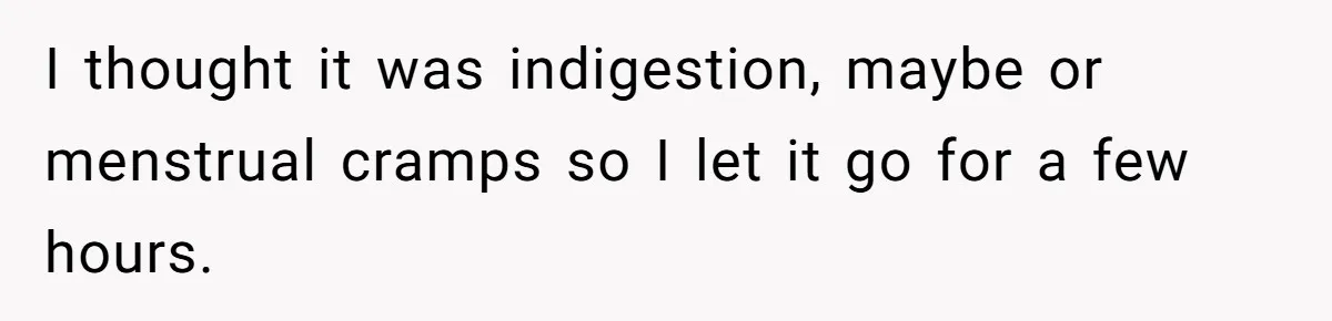 I thought it was indigestion, maybe or menstrual cramps so I let it go for a few hours.