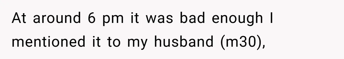 At around 6 pm it was bad enough I mentioned it to my husband (m30),