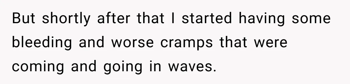 But shortly after that I started having some bleeding and worse cramps that were coming and going in waves.