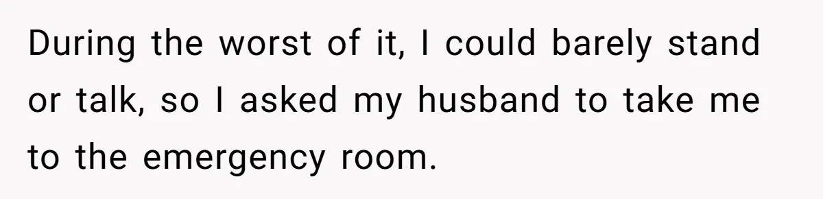 During the worst of it, I could barely stand or talk, so I asked my husband to take me to the emergency room.