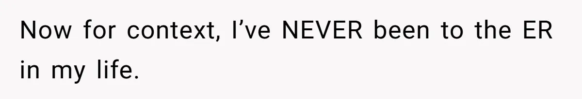 Now for context, I’ve NEVER been to the ER in my life.