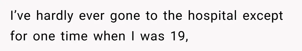 I’ve hardly ever gone to the hospital except for one time when I was 19,