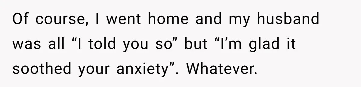 Of course, I went home and my husband was all “I told you so” but “I’m glad it soothed your anxiety”. Whatever.