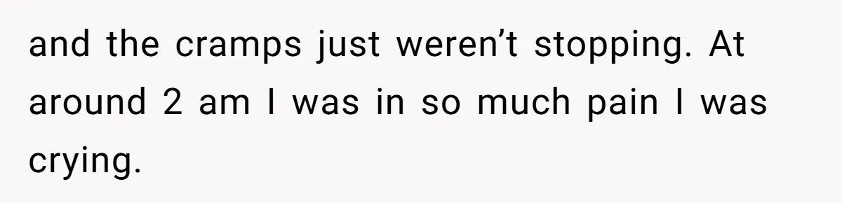 and the cramps just weren’t stopping. At around 2 am I was in so much pain I was crying.