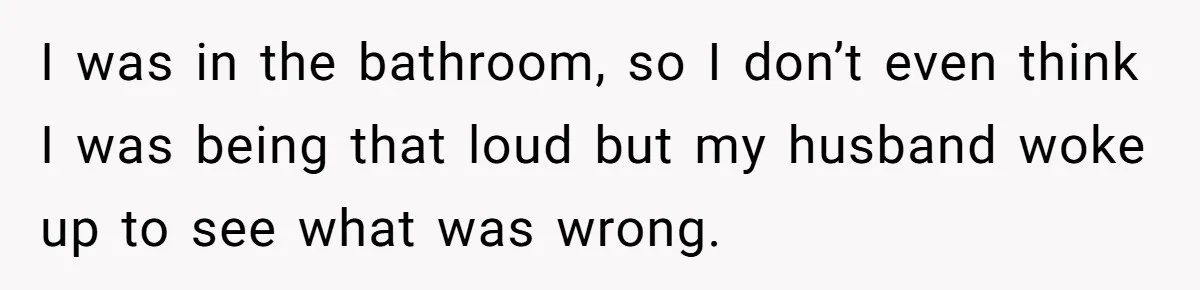 I was in the bathroom, so I don’t even think I was being that loud but my husband woke up to see what was wrong.