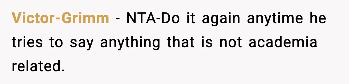 Victor-Grimm − NTA-Do it again anytime he tries to say anything that is not academia related.