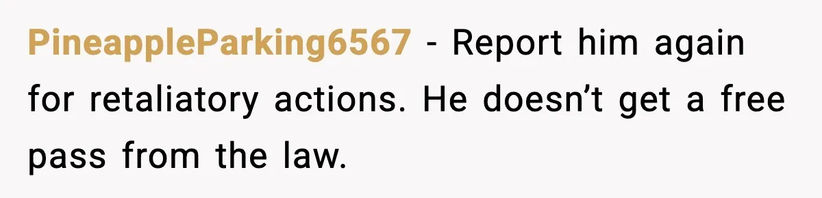PineappleParking6567 − Report him again for retaliatory actions. He doesn’t get a free pass from the law.